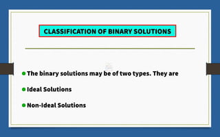 CLASSIFICATION OF BINARY SOLUTIONS
The binary solutions may be of two types. They are
Ideal Solutions
Non-Ideal Solutions
 