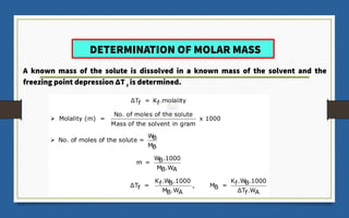 DETERMINATION OF MOLAR MASS
A known mass of the solute is dissolved in a known mass of the solvent and the
freezing point depression ΔT f
is determined.
 