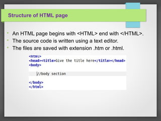 Structure of HTML page

An HTML page begins with <HTML> end with </HTML>.

The source code is written using a text editor.

The files are saved with extension .htm or .html.
 