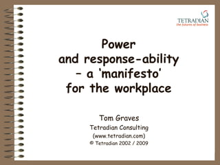 Power and response-ability – a ‘manifesto’ for the workplace Tom Graves Tetradian Consulting (www.tetradian.com) © Tetradian 2002 / 2009 the futures of business   