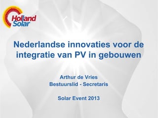 Nederlandse innovaties voor de
integratie van PV in gebouwen
Arthur de Vries
Bestuurslid - Secretaris
Solar Event 2013
 