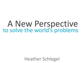A New Perspective

to solve the world’s problems

Heather Schlegel

 