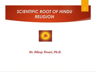 SCIENTIFIC ROOT OF HINDU
RELIGION
Dr. Dileep Tiwari, Ph.D.
1
 