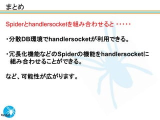 まとめ

Spiderとhandlersocketを組み合わせると ・・・・・

・分散DB環境でhandlersocketが利用できる。

・冗長化機能などのSpiderの機能をhandlersocketに
 組み合わせることができる。

など、可能性が広がります。
 