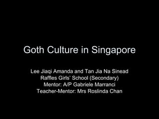 Goth Culture in Singapore Lee Jiaqi Amanda and Tan Jia Na Sinead Raffles Girls’ School (Secondary) Mentor: A/P Gabriele Marranci Teacher-Mentor: Mrs Roslinda Chan 