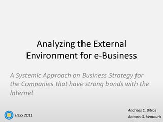 Analyzing the External Environment for e-Business  A Systemic Approach on Business Strategy for the Companies that have strong bonds with the Internet Andreas C. Bitros HSSS 2011 Antonis G. Ventouris 