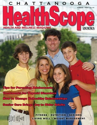 CHATTANOOGA
                                                                                       summer   2007   $3.95




                                                                                                          ®
HEALTH AND WELLNESS MAGAZINE                                                                2000




Tips for Parenting Adolescents
Treatments for Thyroid Disorders
How to Change Unhealthy Relationships
Senior Care Brings Joy to Older Adults


                                         f i t n e s s  •  n u t r i t i o n  •  s e n i o r s
  Chattanooga, TN


   Change Service


                    Permit No. 426
   P.O. Box 16295



                     Chattanooga,
     37416-0295




                      PRSRT STD
     Requested

                       Tennessee




                                     l i v i n g   w e l l  •  w e i g h t   m a n a g e m e n t
                        Postage
                         PAID
 