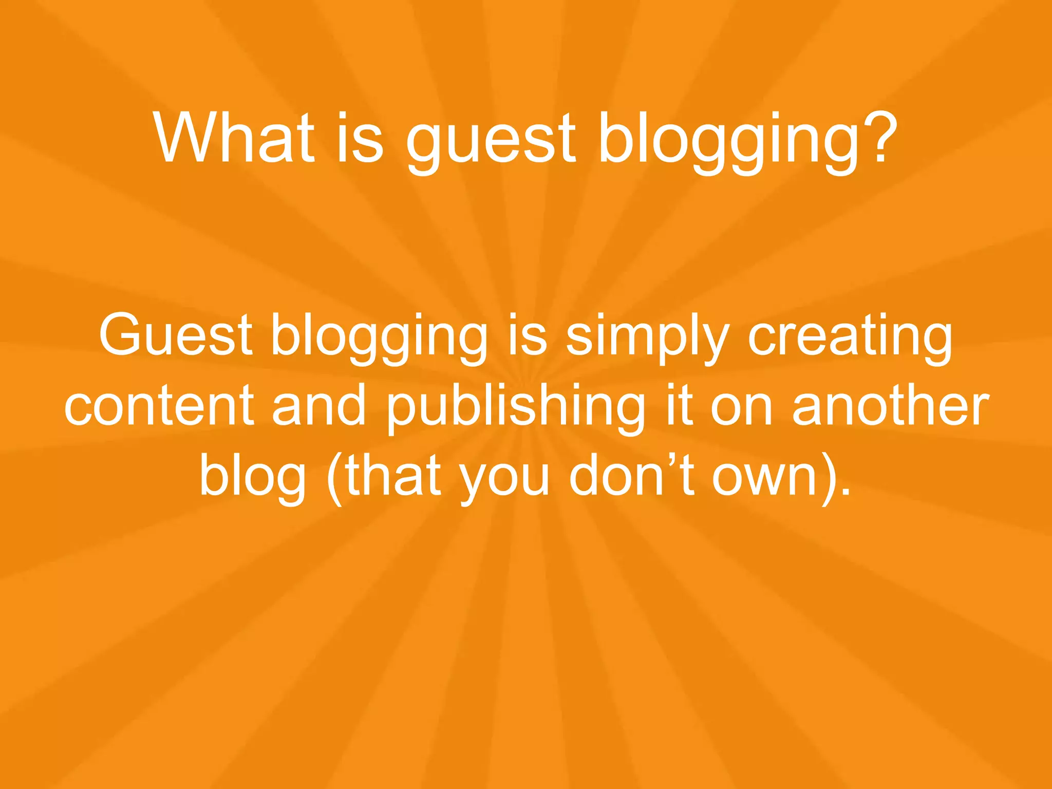 What is guest blogging?
Guest blogging is simply creating
content and publishing it on another
blog (that you don’t own).
 
