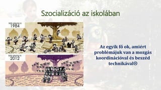 Szocializáció az iskolában
Az egyik fő ok, amiért
problémájuk van a mozgás
koordinációval és beszéd
technikával
 