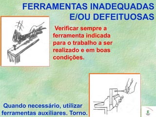 Verificar sempre a
ferramenta indicada
para o trabalho a ser
realizado e em boas
condições.
Quando necessário, utilizar
ferramentas auxiliares. Torno.
FERRAMENTAS INADEQUADAS
E/OU DEFEITUOSAS
 