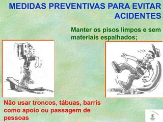MEDIDAS PREVENTIVAS PARA EVITAR
ACIDENTES
Manter os pisos limpos e sem
materiais espalhados;
Não usar troncos, tábuas, barris
como apoio ou passagem de
pessoas
 