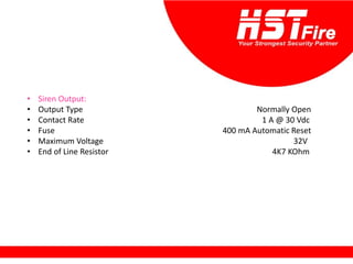 • Siren Output:
• Output Type Normally Open
• Contact Rate 1 A @ 30 Vdc
• Fuse 400 mA Automatic Reset
• Maximum Voltage 32V
• End of Line Resistor 4K7 KOhm
 