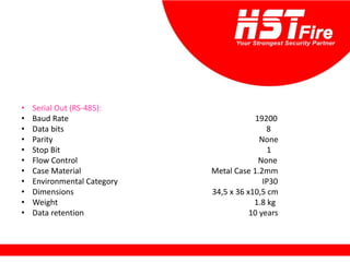 • Serial Out (RS-485):
• Baud Rate 19200
• Data bits 8
• Parity None
• Stop Bit 1
• Flow Control None
• Case Material Metal Case 1.2mm
• Environmental Category IP30
• Dimensions 34,5 x 36 x10,5 cm
• Weight 1.8 kg
• Data retention 10 years
 