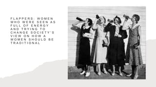 F L A P P E R S : W O M E N
W H O W E R E S E E N A S
F U L L O F E N E R G Y
A N D T R Y I N G T O
C H A N G E S O C I E T Y ’ S
V I E W O N H O W A
W O M E N S H O U L D B E
T R A D I T I O N A L
 