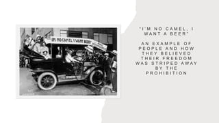 “ I ’ M N O C A M E L , I
W A N T A B E E R ”
A N E X A M P L E O F
P E O P L E A N D H O W
T H E Y B E L I E V E D
T H E I R F R E E D O M
W A S S T R I P E D A W A Y
B Y T H E
P R O H I B I T I O N
 
