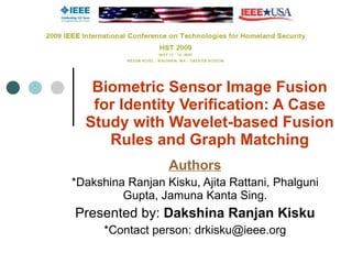 Biometric Sensor Image Fusion for Identity Verification: A Case Study with Wavelet-based Fusion Rules and Graph Matching Authors *Dakshina Ranjan Kisku, Ajita Rattani, Phalguni Gupta, Jamuna Kanta Sing. Presented by:  Dakshina Ranjan Kisku *Contact person: drkisku@ieee.org 