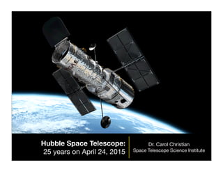 Hubble Space Telescope:
25 years on April 24, 2015
Dr. Carol Christian
Space Telescope Science Institute
 