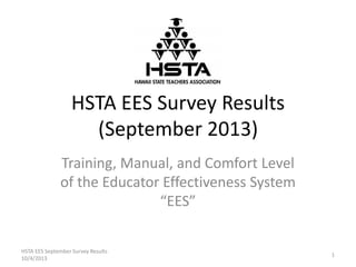 HSTA EES Survey Results
(September 2013)
Training, Manual, and Comfort Level
of the Educator Effectiveness System
“EES”
1
HSTA EES September Survey Results
10/4/2013
 
