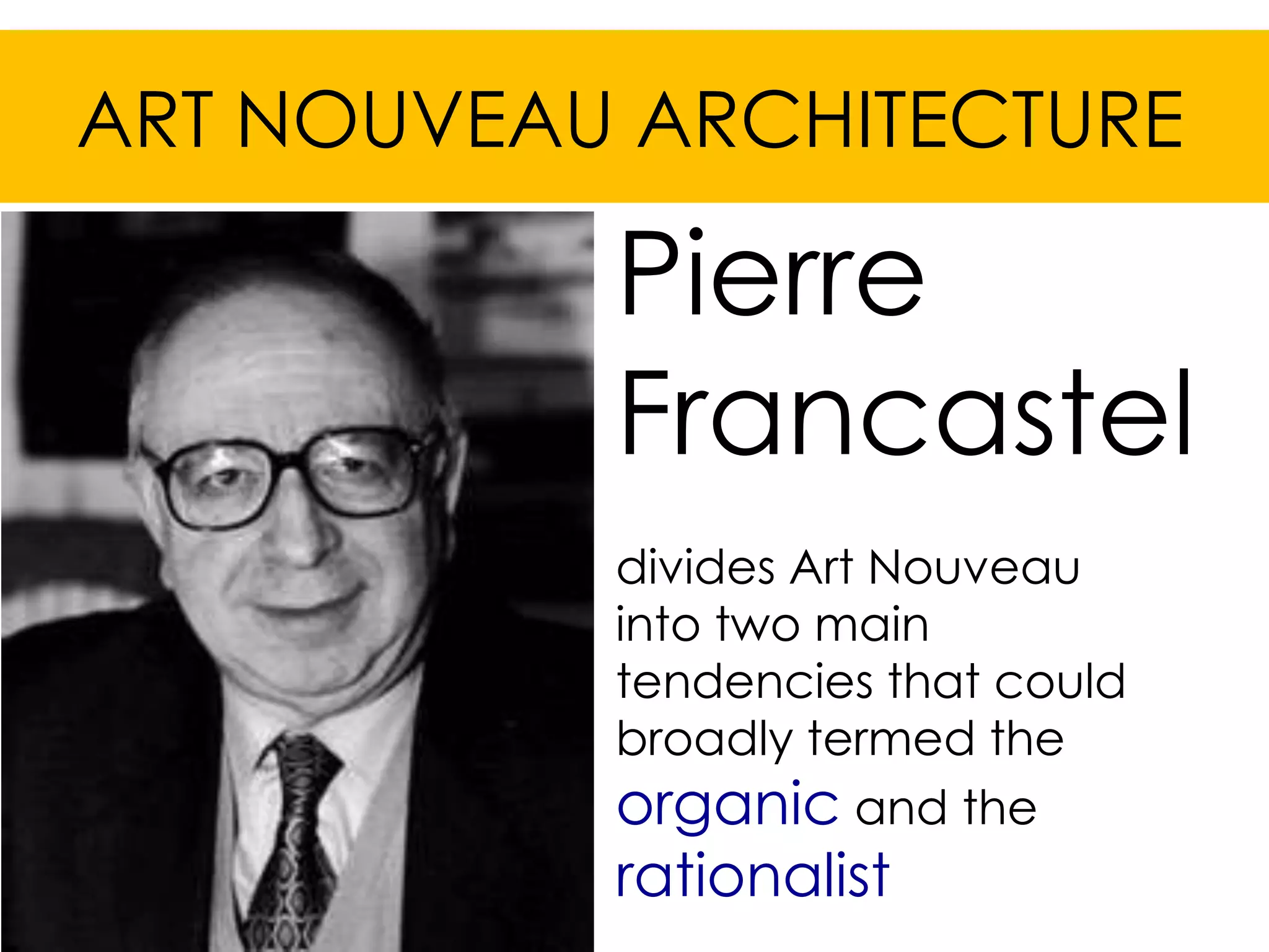 ART NOUVEAU ARCHITECTURE

           Pierre
           Francastel
           divides Art Nouveau
           into two main
           tendencies that could
           broadly termed the
           organic and the
           rationalist
 