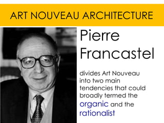 ART NOUVEAU ARCHITECTURE

           Pierre
           Francastel
           divides Art Nouveau
           into two main
           tendencies that could
           broadly termed the
           organic and the
           rationalist
 