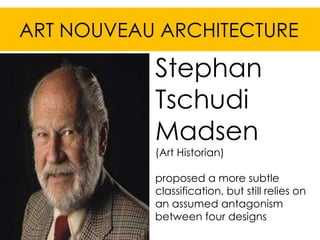 ART NOUVEAU ARCHITECTURE

           Stephan
           Tschudi
           Madsen
           (Art Historian)

           proposed a more subtle
           classification, but still relies on
           an assumed antagonism
           between four designs
 