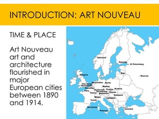 INTRODUCTION: ART NOUVEAU

TIME & PLACE

Art Nouveau
art and
architecture
flourished in
major
European cities
between 1890
and 1914.
 