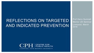 Prof Harry Sumnall
Mentor UK Seminar
Liverpool, March
2016
REFLECTIONS ON TARGETED
AND INDICATED PREVENTION
 