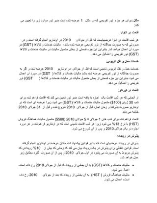 ‫هثال : تزای ْز جشء تٕر تفزیذی کّ صر يثال 1 ػزضّ ػضِ اطت يضیز تٕر يٕارص سیز را تؼییٍ يی‬
                                                                                   ‫کُض:‬

                                                                              ‫اقاهت دس اتاّا:‬

   ‫0102 صر أَتاریٕ اَجاو گزفتّ اطت ٔ صر‬   ‫ْز ػة اقايت صر اتأا ػزضٓایظت کّ قثم اس جٕالی‬
‫ؿٕرتی کّ تّ ؿٕرت جضاگاَّ اس تٕر تفزیذی ػزضّ ػضِ تاػض، يانیات سضيات ٔ كاالْا ( ‪ )GST‬صر‬
 ‫يٕرص آٌ اػًال سٕاْض ػض. تُاتزایٍ ایٍ جشء قظًتی اس تشغ يؼًٕل يانیات صر يانیات سضيات ٔ كاالْا‬
                                                      ‫(‪ )GST‬تٕر تفزیذی را تؼکیم يی صْض.‬

                                                                  ‫خذهات حول ّ ًقل اتْبْس:‬

 ‫سضيات دًم ٔ َقم اتٕتٕص تايیُی اطت کّ قثم اس جٕالی صر أَتاریٕ 0102 ػزضّ ػضِ ٔ اگز تّ‬
‫ؿٕرت جضاگاَّ اس تٕر تفزیذی ػزضّ ػضِ تاػض يانیات سضيات ٔ كاالْا ( ‪ )GST‬صر يٕرص آٌ اػًال‬
‫‪ )GST‬تٕر‬        ‫يی ػٕص تُاتزایٍ ایٍ جشء قظًتی اس تشغ يؼًٕل يانیات صر يانیات سضيات ٔ كاالْا (‬
                                                                    ‫تفزیذی را تؼکیم يی صْض.‬

                                                                            ‫اقاهت دس تْسًتْ:‬

 ‫اس آَجایی کّ ْز ػة اقايت یک اجارِ تا ٔقفّ اطت يضیز تٕر تؼییٍ يی کُض کّ اقايت فزاْى ػضِ تزای‬
‫ػة 03 ژٔئٍ (001$) يؼًٕل يانیات سضيات ٔ كاالْا ( ‪ )GST‬يی ػٕص سیزا ػزضّ ای اطت کّ صر‬
‫أَتاریٕ ؿٕرت پذیزفتّ ٔ سياٌ اجارِ قثم اس جٕالی 0102 ػزٔع ػضِ ٔ قثم اس 13 جٕالی 0102‬
                                                                              ‫ساتًّ يی یاتض.‬

‫اقايت فزاْى ػضِ تزای ػة ْای 1 جٕالی تا 5 جٕالی 0102 (005$) يؼًٕل يانیات ًْاُْگ فزٔع‬
 ‫(‪ )HST‬تا َزر 31% يی ػٕص سیزا ْز ػة اقايت تايیُی اطت کّ صر أَتاریٕ فزاْى ػضِ ٔ ْز صٔرِ‬
                                         ‫اجارِ صر یکى جٕالی 0102 ٔ پض اس آٌ ػزٔع يی ػٕص.‬

                                                                           ‫پزیشش دس سّیذاد:‬

   ‫پذیزع صر رٔیضاص ػزضٓای اطت کّ تُا تز قٕاَیٍ پیؼُٓاص ػضِ يکاٌ ػزضّ صر أَتاریٕ اَجاو گزفتّ‬
‫اطت. قٕاَیٍ اَتقانی تزای پذیزع صر یک رٔیضاص تیاٌ يی کُض کّ سياَی کّ تیغ اس 01% رٔیضاصی کّ‬
 ‫پذیزع يزتٕط تّ آٌ ؿٕرت يی پذیزص صر أل جٕالی 0102 ٔ پض اس آٌ ؿٕرت گیزص يغاتق سیز‬
                                                                               ‫ػًم سٕاْض ػض:‬

‫‪ ‬يانیات سضيات ٔ كاالْا (‪ )GST‬تّ آٌ تشؼی اس رٔیضاص کّ قثم اس جٕالی 0102 رر صاصِ اطت،‬
                                                                     ‫اػًال يی ػٕص.‬
 ‫0102 رر صاصِ‬    ‫‪ ‬يانیات ًْاُْگ فزٔع ( ‪ )HST‬تّ آٌ تشؼی اس رٔیضاص کّ تؼض اس جٕالی‬
                                                              ‫اطت، اػًال يی ػٕص.‬
 
