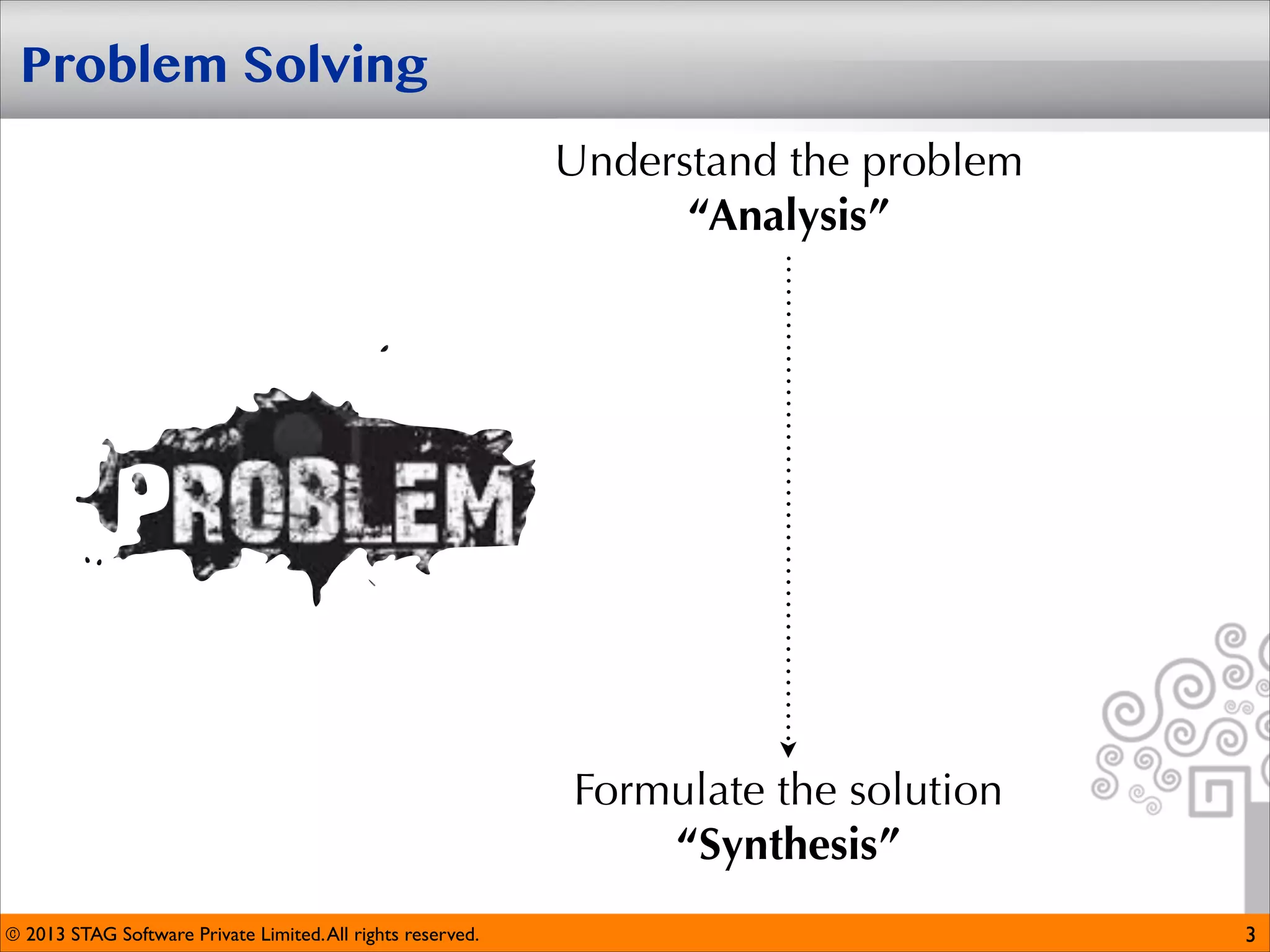 Problem Solving
Understand the problem
“Analysis”

Formulate the solution
“Synthesis”
© 2013 STAG Software Private Limited. All rights reserved.

3

 