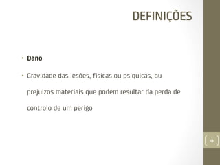 DEFINIÇÕES

•  Dano
•  Gravidade das lesões, físicas ou psíquicas, ou
prejuízos materiais que podem resultar da perda de
controlo de um perigo

13

 