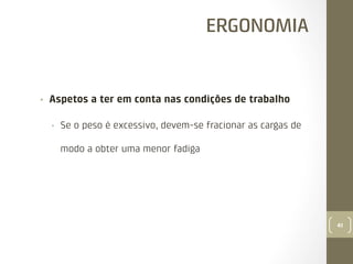 ERGONOMIA

• 

Aspetos a ter em conta nas condições de trabalho
• 

Se o peso é excessivo, devem-se fracionar as cargas de
modo a obter uma menor fadiga

41

 