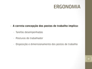 ERGONOMIA

• 

A correta concepção dos postos de trabalho implica:
• 

Tarefas desempenhadas

• 

Posturas do trabalhador

• 

Disposição e dimensionamento dos postos de trabalho

47

 
