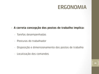 ERGONOMIA

• 

A correta concepção dos postos de trabalho implica:
• 

Tarefas desempenhadas

• 

Posturas do trabalhador

• 

Disposição e dimensionamento dos postos de trabalho

• 

Localização dos comandos

48

 