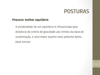 POSTURAS
• 

Procurar melhor equilíbrio
• 

A estabilidade de um equilíbrio é inﬂuenciada pela
distância do centro de gravidade aos limites da base de
sustentação, e será maior quanto mais próximo desta
base estiver.

63

 