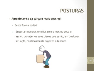 POSTURAS
• 

Aproximar-se da carga o mais possível
• 
Ø 

Desta forma poderá
Suportar menores tensões com o mesmo peso e,
assim, proteger os seus discos que estão, em qualquer
situação, continuamente sujeitos a tensões

68

 