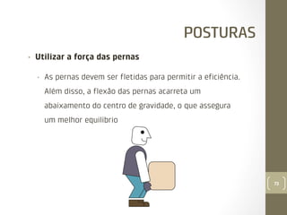 POSTURAS
• 

Utilizar a força das pernas
• 

As pernas devem ser ﬂetidas para permitir a eﬁciência.
Além disso, a ﬂexão das pernas acarreta um
abaixamento do centro de gravidade, o que assegura
um melhor equilíbrio

73

 
