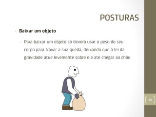 POSTURAS
• 

Baixar um objeto
• 

Para baixar um objeto só deverá usar o peso do seu
corpo para travar a sua queda, deixando que a lei da
gravidade atue levemente sobre ele até chegar ao chão

78

 