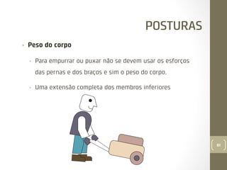 POSTURAS
• 

Peso do corpo
• 

Para empurrar ou puxar não se devem usar os esforços
das pernas e dos braços e sim o peso do corpo.

• 

Uma extensão completa dos membros inferiores

81

 