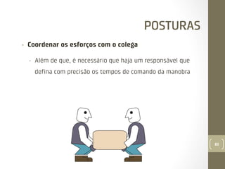 POSTURAS
• 

Coordenar os esforços com o colega
• 

Além de que, é necessário que haja um responsável que
deﬁna com precisão os tempos de comando da manobra

83

 