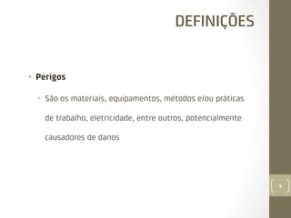 DEFINIÇÕES

•  Perigos
•  São os materiais, equipamentos, métodos e/ou práticas
de trabalho, eletricidade, entre outros, potencialmente
causadores de danos

9

 