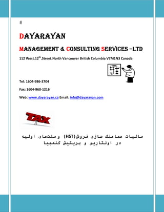 DAYARAYAN
MANAGEMENT & CONSULTING SERVICES –LTD
112 West.12th.Street.North Vancouver Bri sh Columbia V7M1N3 Canada 




Tel: 1604‐986‐3704                                                                         

Fax: 1604‐960‐1216   

Web: www.dayarayan.ca Email: info@dayarayan.com    

                                                 




  ‫( و ﻣﻠﺖهﺎﯼ اوﻟﻴﻪ‬HST)‫ﻣﺎﻟﻴﺎت هﻤﺎهﻨﮓ ﺳﺎزﯼ ﻓﺮوش‬
          ‫در اوﻧﺘﺎرﻳﻮ و ﺑﺮﻳﺘﻴﺶ ﮐﻠﻤﺒﻴﺎ‬
 