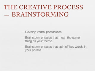 THE CREATIVE PROCESS
— BRAINSTORMING
•
•

Develop verbal possibilities

•

Brainstorm phrases that spin off key words in
your phrase.

Brainstorm phrases that mean the same
thing as your theme.

 