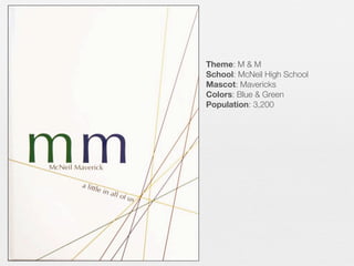 Theme: M & M
School: McNeil High School
Mascot: Mavericks
Colors: Blue & Green
Population: 3,200

 