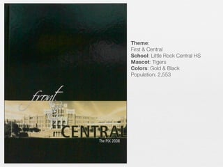 Theme:
First & Central
School: Little Rock Central HS
Mascot: Tigers
Colors: Gold & Black
Population: 2,553

 