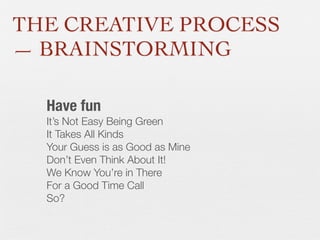 THE CREATIVE PROCESS
— BRAINSTORMING
Have fun
It’s Not Easy Being Green
It Takes All Kinds
Your Guess is as Good as Mine
Don’t Even Think About It!
We Know You’re in There
For a Good Time Call
So?

 