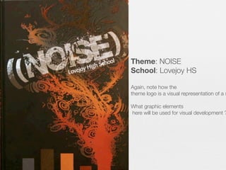 Theme: NOISE
School: Lovejoy HS

Again, note how the
theme logo is a visual representation of a s

What graphic elements
here will be used for visual development ?

 