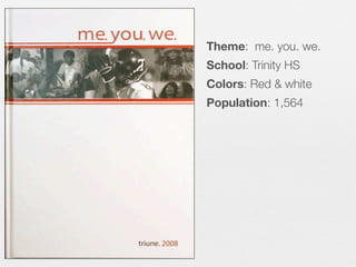 Theme: me. you. we.
School: Trinity HS
Colors: Red & white
Population: 1,564

 