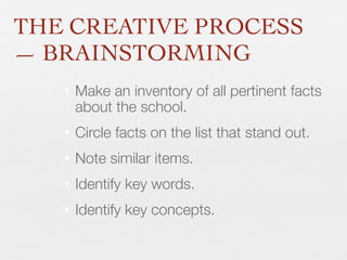 THE CREATIVE PROCESS
— BRAINSTORMING
•

Make an inventory of all pertinent facts
about the school.

•
•
•
•

Circle facts on the list that stand out.
Note similar items.
Identify key words.
Identify key concepts.

 