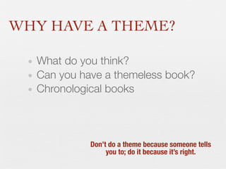 WHY HAVE A THEME?
• What do you think?
• Can you have a themeless book?
• Chronological books

Don’t do a theme because someone tells
you to; do it because it’s right.

 