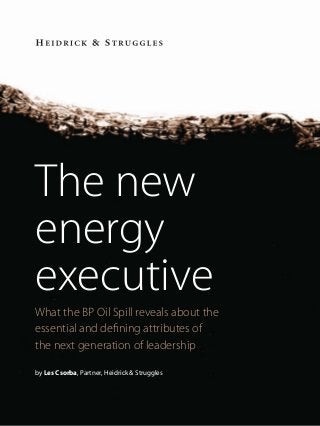 The new
energy
executive
What the BP Oil Spill reveals about the
essential and deﬁning attributes of
the next generation of leadership
by Les Csorba, Partner, Heidrick & Struggles
 